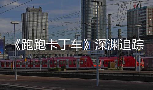 丁车动开踪者跑跑卡启节活礼包劳动渊追深上线