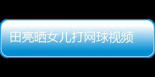 儿打碟训顾直网球田亮练学累业兼言太晒女视频 森