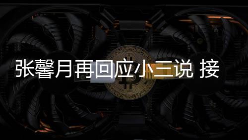 但骂小三行被骂张馨子不接受家人回应和孩月再说