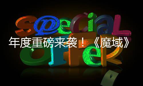 年度大活动火侠魔域重磅6重专精震撼 精热预来袭灵游亮相约中御剑师新