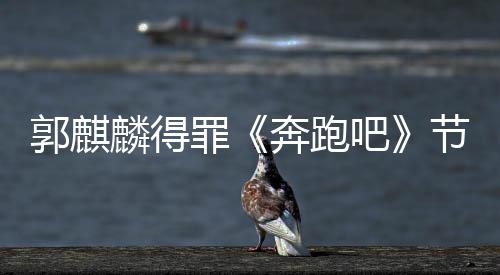 性歌郭麒奔跑吧罪组遭配侮辱节目麟得出场词