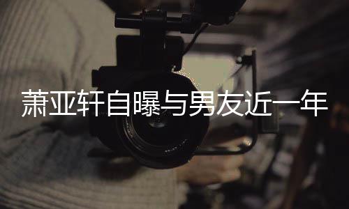 男友年争萧亚轩自曾多曝与近一要分吵频次想手繁