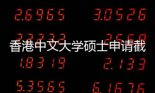 大学香港中文重要截止节点一览硕士申请时间